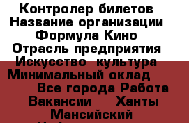 Контролер билетов › Название организации ­ Формула Кино › Отрасль предприятия ­ Искусство, культура › Минимальный оклад ­ 13 000 - Все города Работа » Вакансии   . Ханты-Мансийский,Нефтеюганск г.